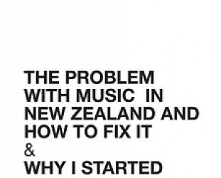 THE PROBLEM WITH MUSIC IN NEW ZEALAND AND HOW TO FIX IT by IAN JORGENSEN