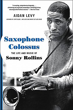 SAXOPHONE COLOSSUS; THE LIFE AND MUSIC OF SONNY ROLLINS by AIDAN LEVY