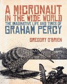 A MICRONAUT IN THE WIDE WORLD; THE IMAGINATIVE LIFE AND TIMES OF GRAHAM PERCY by GREGORY O'BRIEN